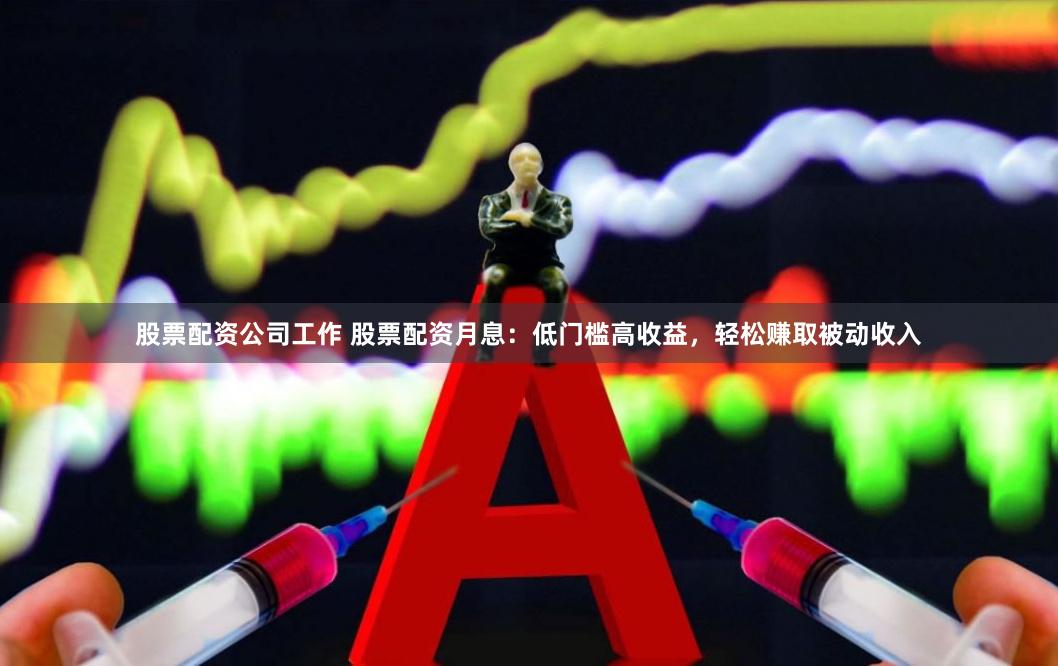 股票配资公司工作 股票配资月息：低门槛高收益，轻松赚取被动收入