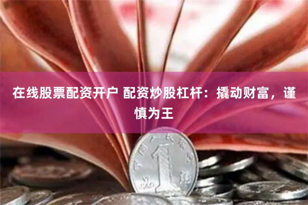 在线股票配资开户 配资炒股杠杆：撬动财富，谨慎为王