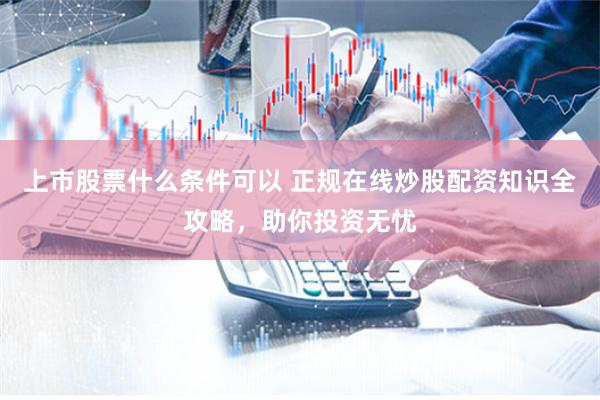 上市股票什么条件可以 正规在线炒股配资知识全攻略，助你投资无忧