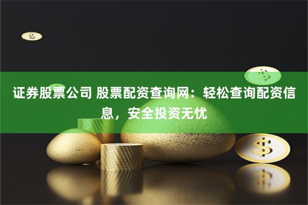 证券股票公司 股票配资查询网：轻松查询配资信息，安全投资无忧