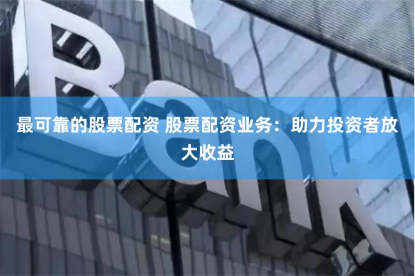 最可靠的股票配资 股票配资业务：助力投资者放大收益