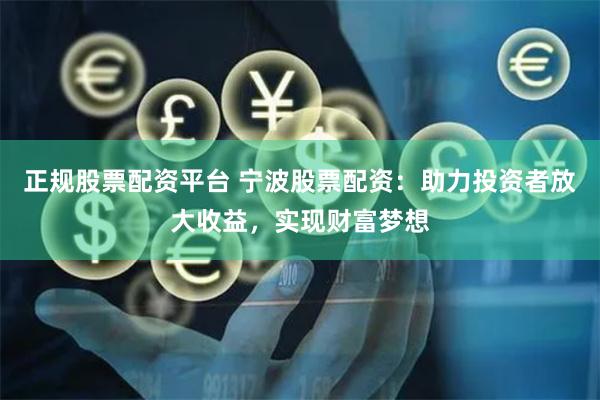 正规股票配资平台 宁波股票配资：助力投资者放大收益，实现财富梦想