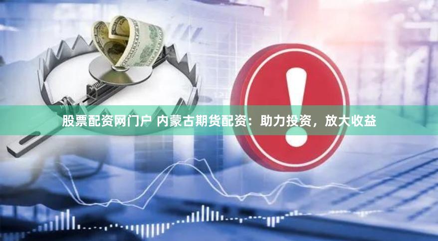 股票配资网门户 内蒙古期货配资：助力投资，放大收益
