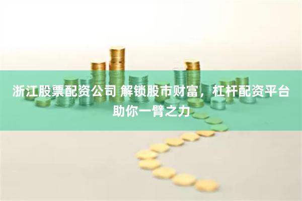 浙江股票配资公司 解锁股市财富，杠杆配资平台助你一臂之力