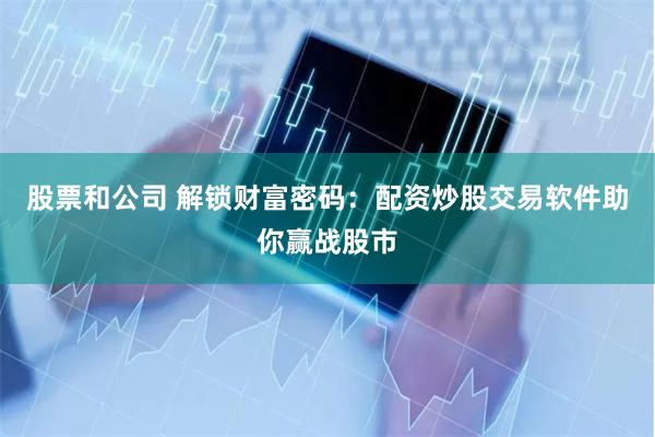 股票和公司 解锁财富密码：配资炒股交易软件助你赢战股市