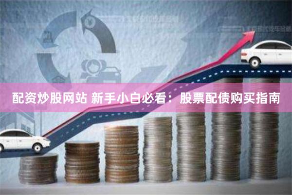 配资炒股网站 新手小白必看：股票配债购买指南