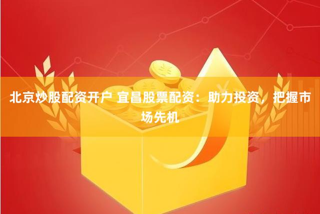 北京炒股配资开户 宜昌股票配资：助力投资，把握市场先机