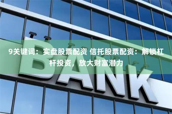 9关键词：实盘股票配资 信托股票配资：解锁杠杆投资，放大财富潜力