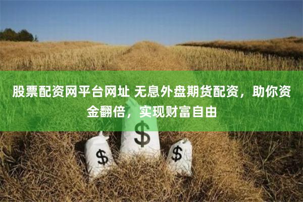 股票配资网平台网址 无息外盘期货配资，助你资金翻倍，实现财富自由