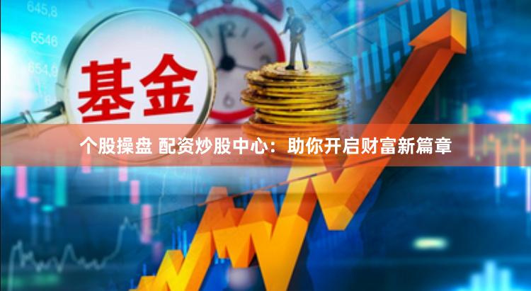个股操盘 配资炒股中心：助你开启财富新篇章