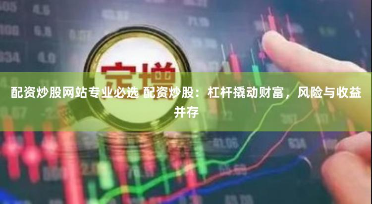 配资炒股网站专业必选 配资炒股：杠杆撬动财富，风险与收益并存