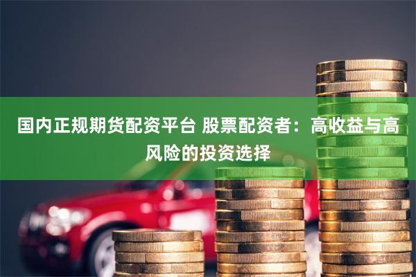 国内正规期货配资平台 股票配资者：高收益与高风险的投资选择