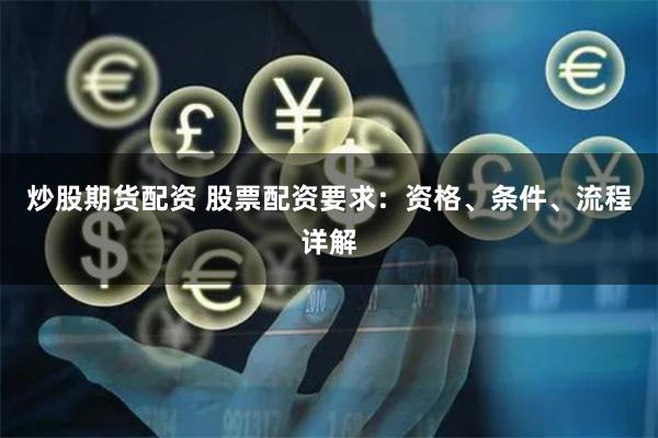 炒股期货配资 股票配资要求：资格、条件、流程详解