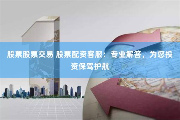 股票股票交易 股票配资客服：专业解答，为您投资保驾护航