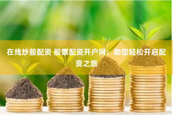 在线炒股配资 股票配资开户网：助您轻松开启配资之旅