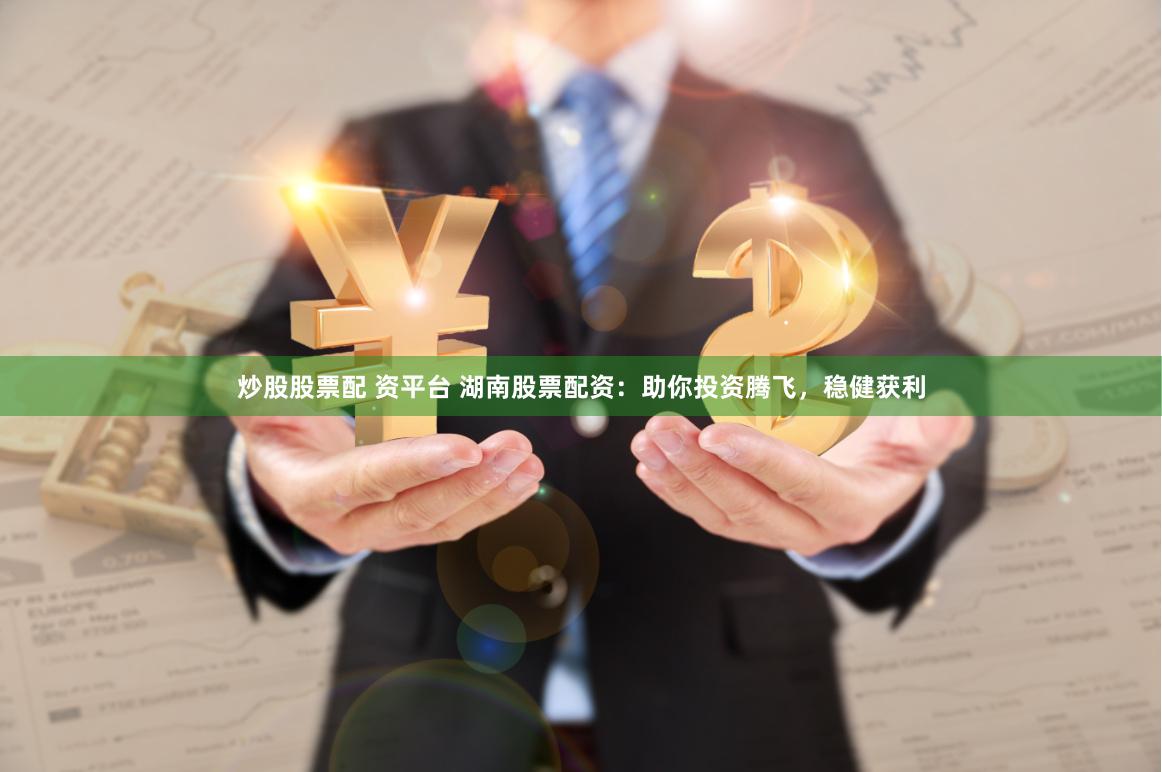 炒股股票配 资平台 湖南股票配资：助你投资腾飞，稳健获利