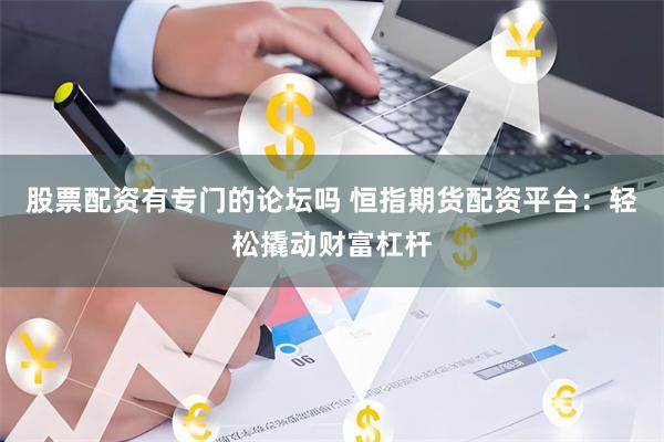 股票配资有专门的论坛吗 恒指期货配资平台：轻松撬动财富杠杆