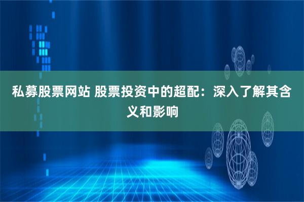 私募股票网站 股票投资中的超配：深入了解其含义和影响