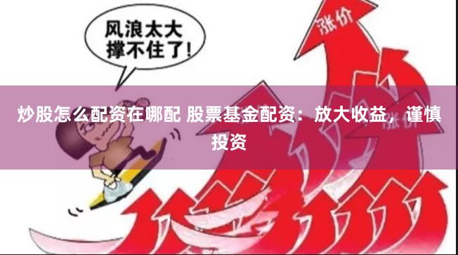炒股怎么配资在哪配 股票基金配资：放大收益，谨慎投资
