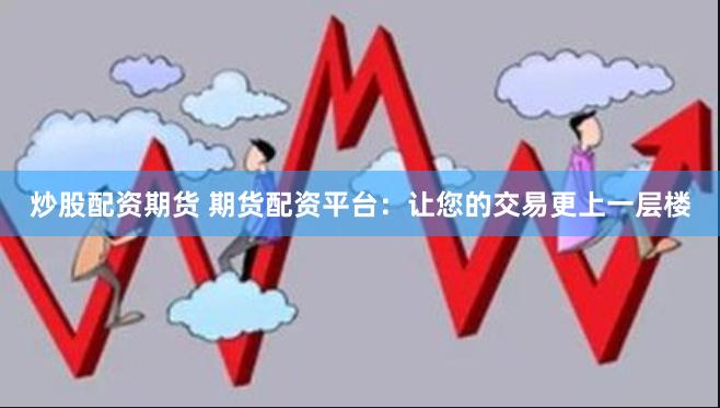 炒股配资期货 期货配资平台：让您的交易更上一层楼