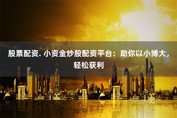 股票配资. 小资金炒股配资平台：助你以小博大，轻松获利