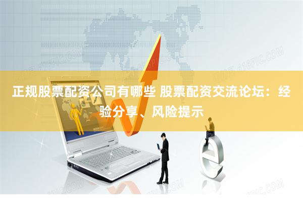 正规股票配资公司有哪些 股票配资交流论坛：经验分享、风险提示
