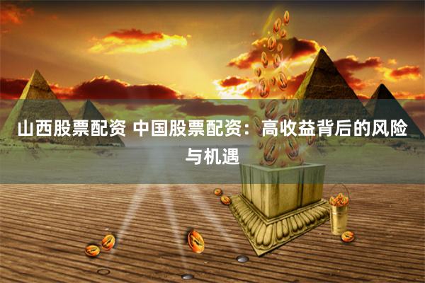 山西股票配资 中国股票配资：高收益背后的风险与机遇