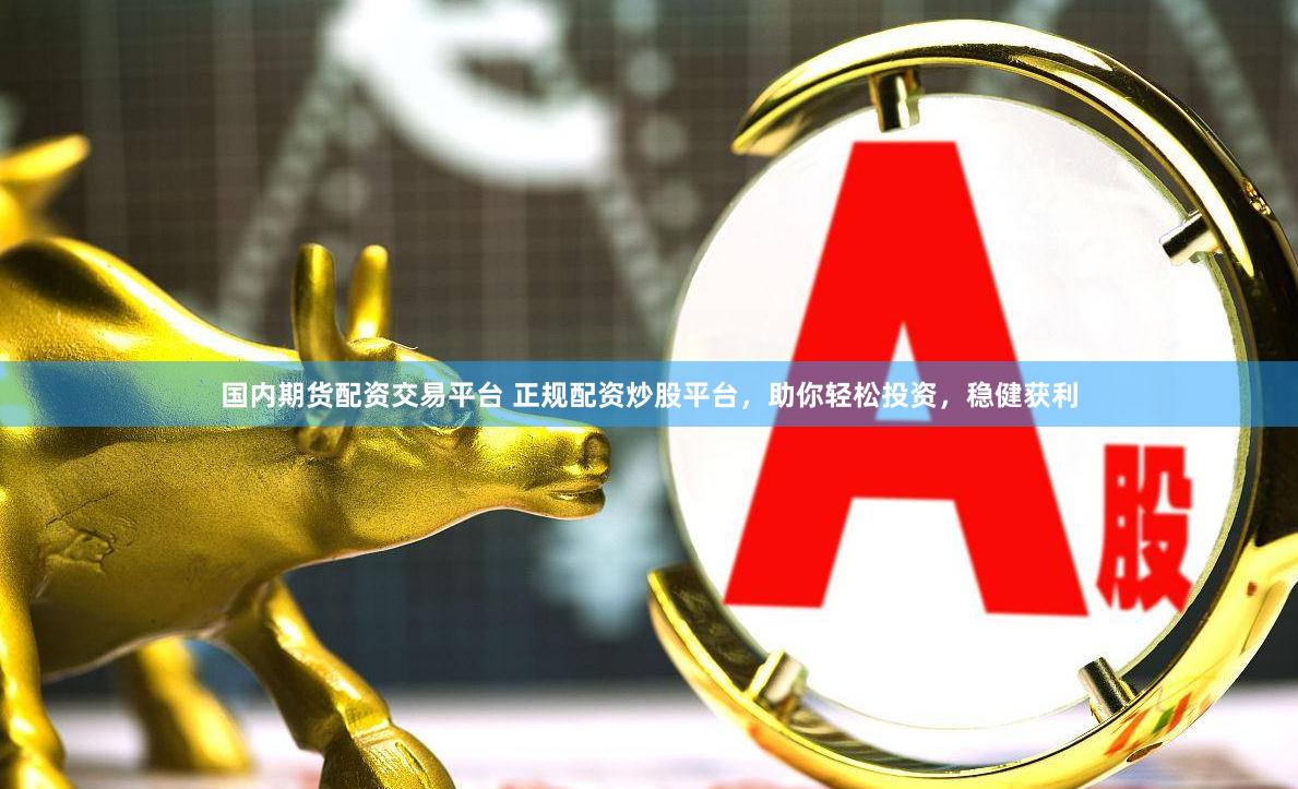 国内期货配资交易平台 正规配资炒股平台，助你轻松投资，稳健获利