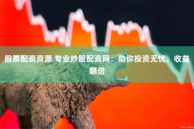 股票配资资源 专业炒股配资网：助你投资无忧，收益翻倍