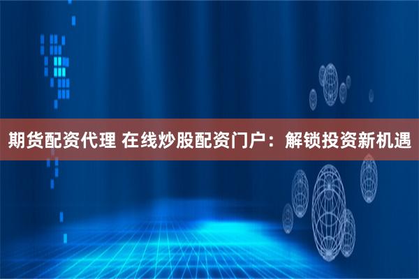 期货配资代理 在线炒股配资门户：解锁投资新机遇