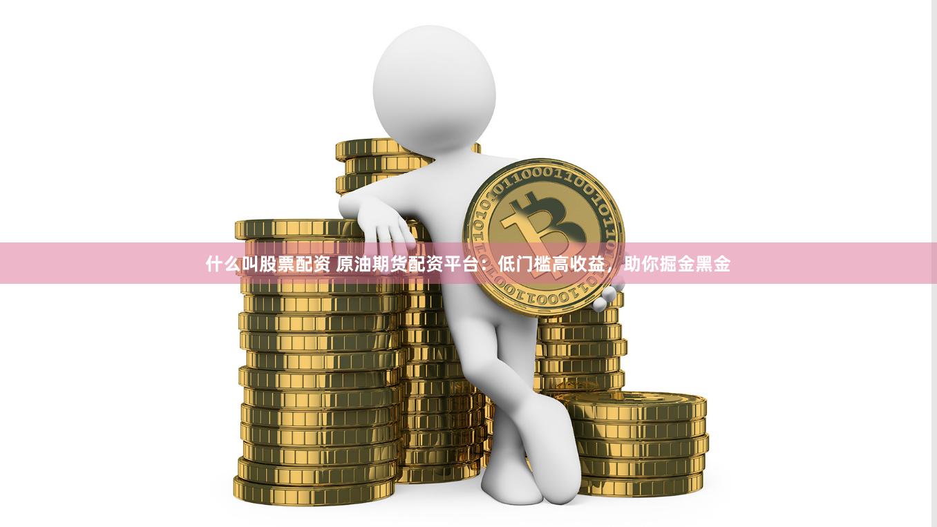 什么叫股票配资 原油期货配资平台：低门槛高收益，助你掘金黑金