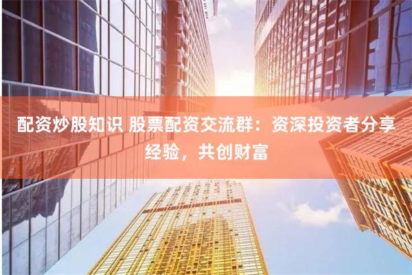 配资炒股知识 股票配资交流群：资深投资者分享经验，共创财富
