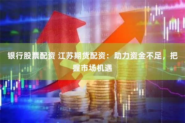 银行股票配资 江苏期货配资：助力资金不足，把握市场机遇