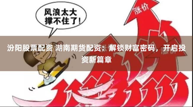 汾阳股票配资 湖南期货配资：解锁财富密码，开启投资新篇章