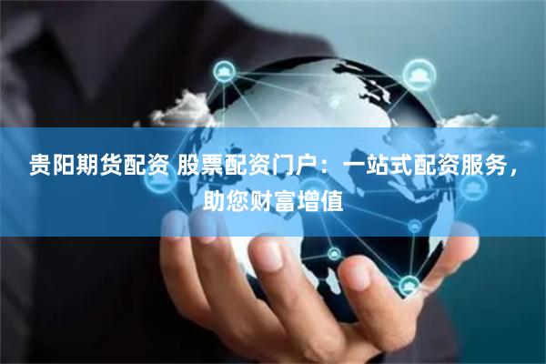 贵阳期货配资 股票配资门户：一站式配资服务，助您财富增值