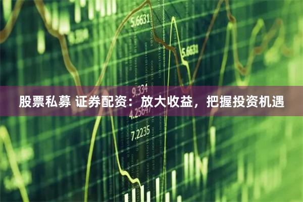 股票私募 证券配资：放大收益，把握投资机遇