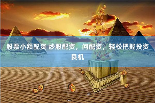 股票小额配资 炒股配资，问配资，轻松把握投资良机
