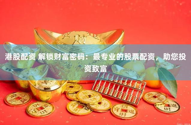 港股配资 解锁财富密码：最专业的股票配资，助您投资致富