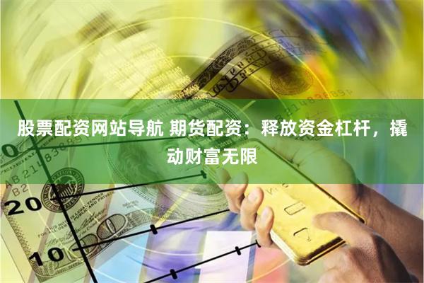 股票配资网站导航 期货配资：释放资金杠杆，撬动财富无限