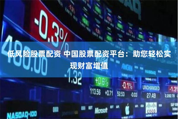低风险股票配资 中国股票配资平台：助您轻松实现财富增值