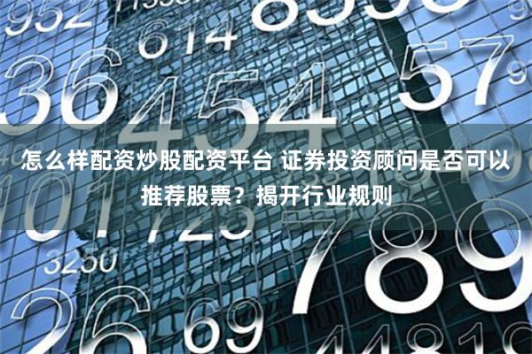 怎么样配资炒股配资平台 证券投资顾问是否可以推荐股票？揭开行业规则