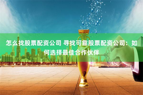 怎么找股票配资公司 寻找可靠股票配资公司：如何选择最佳合作伙伴