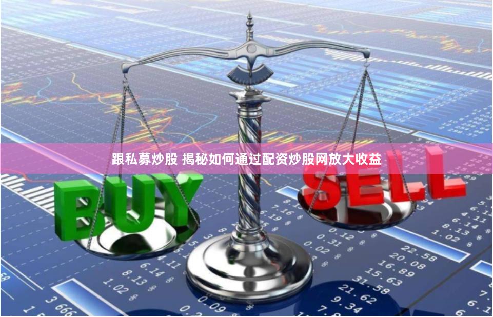 跟私募炒股 揭秘如何通过配资炒股网放大收益