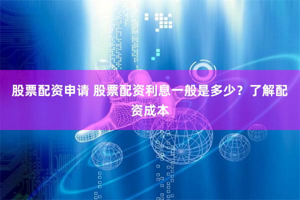 股票配资申请 股票配资利息一般是多少？了解配资成本