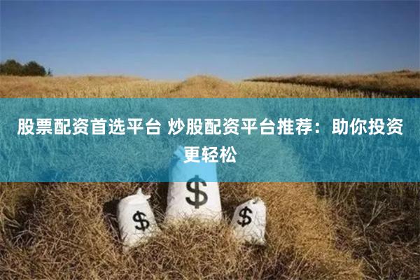 股票配资首选平台 炒股配资平台推荐：助你投资更轻松