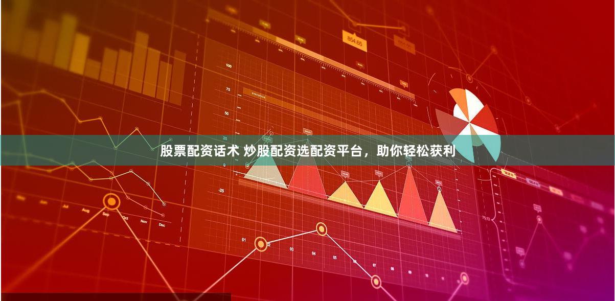 股票配资话术 炒股配资选配资平台，助你轻松获利