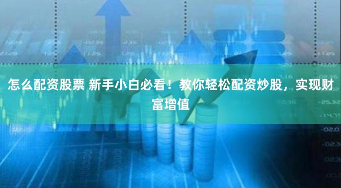 怎么配资股票 新手小白必看！教你轻松配资炒股，实现财富增值