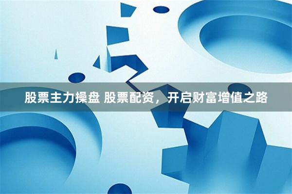 股票主力操盘 股票配资，开启财富增值之路