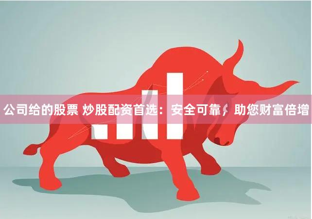 公司给的股票 炒股配资首选：安全可靠，助您财富倍增