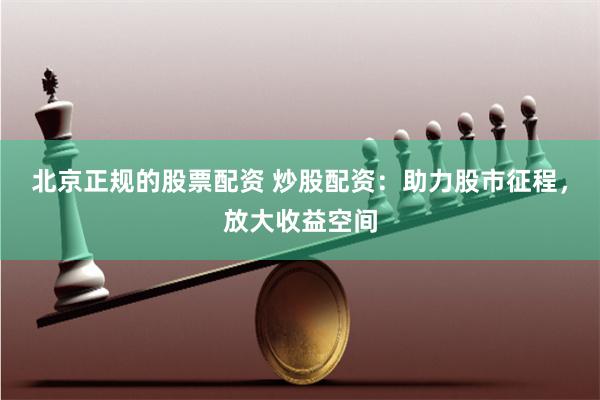 北京正规的股票配资 炒股配资：助力股市征程，放大收益空间